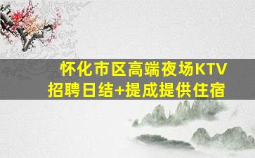 怀化市区高端夜场KTV招聘日结+提成提供住宿