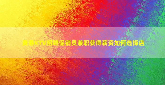 贵港KTV招聘促销员兼职获得薪资如何选择店